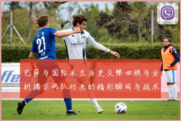 巴萨与国际米兰历史交锋回顾与分析揭示两队对决的精彩瞬间与战术演变