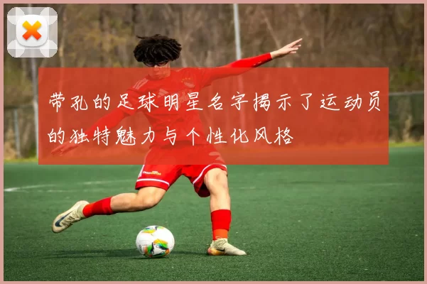 带孔的足球明星名字揭示了运动员的独特魅力与个性化风格