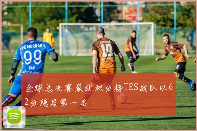 全球总决赛最新积分榜TES战队以62分稳居第一名