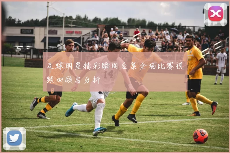 足球明星精彩瞬间合集全场比赛视频回顾与分析