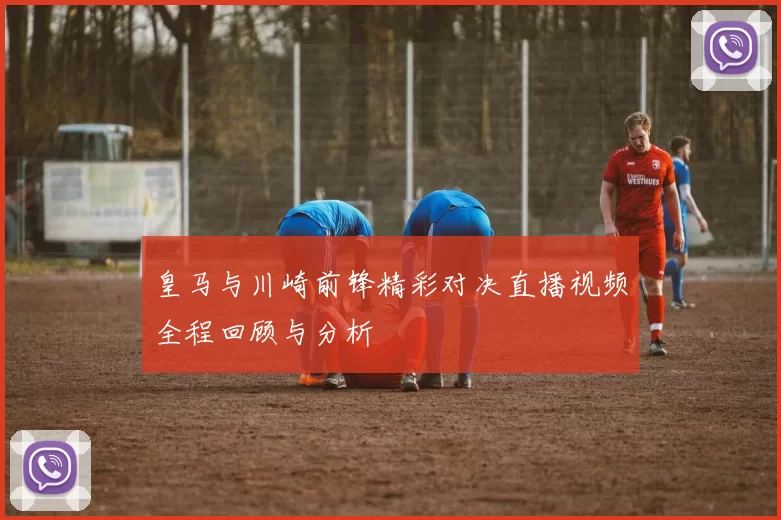 皇马与川崎前锋精彩对决直播视频全程回顾与分析