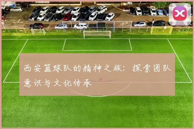 西安篮球队的精神之旅：探索团队意识与文化传承