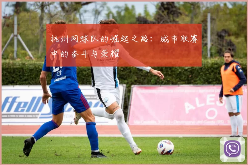 杭州网球队的崛起之路：城市联赛中的奋斗与荣耀