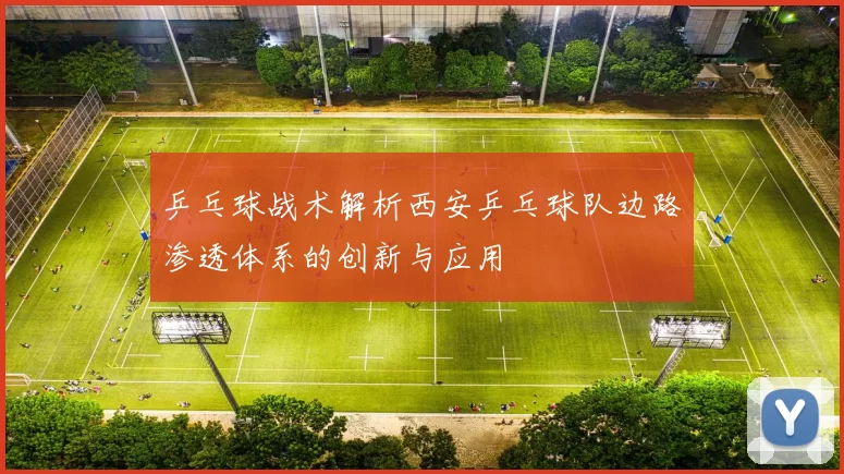 乒乓球战术解析西安乒乓球队边路渗透体系的创新与应用