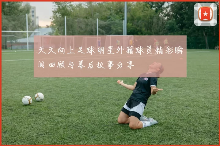 天天向上足球明星外籍球员精彩瞬间回顾与幕后故事分享