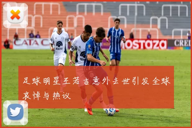 足球明星王若吉意外去世引发全球哀悼与热议