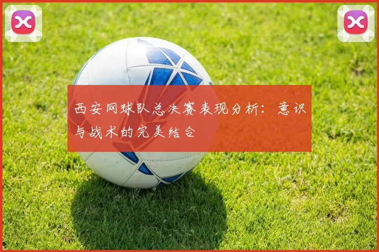 西安网球队总决赛表现分析：意识与战术的完美结合