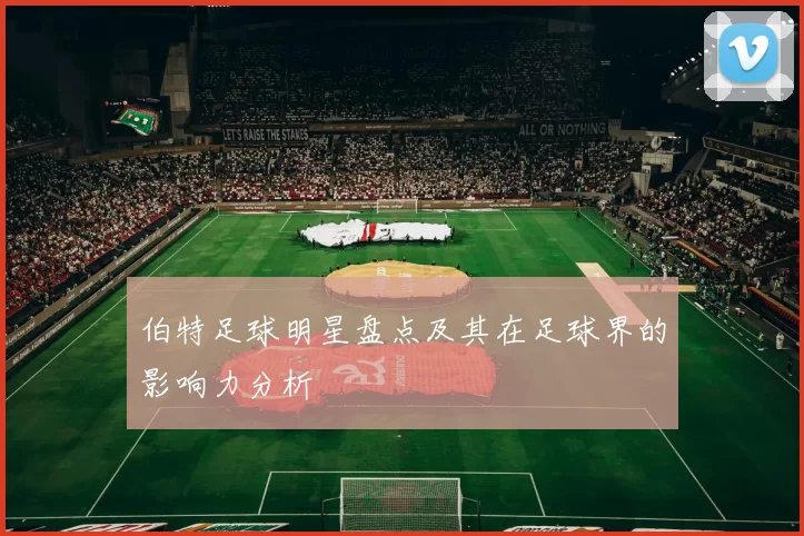 伯特足球明星盘点及其在足球界的影响力分析