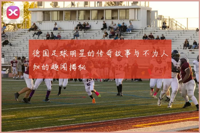 德国足球明星的传奇故事与不为人知的趣闻揭秘