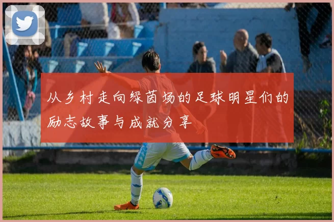 从乡村走向绿茵场的足球明星们的励志故事与成就分享