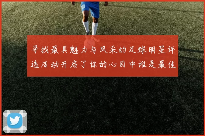 寻找最具魅力与风采的足球明星评选活动开启了你的心目中谁是最佳选手