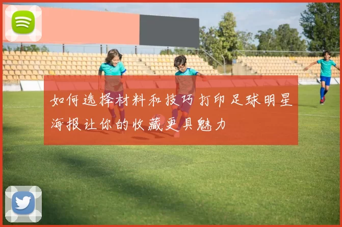 如何选择材料和技巧打印足球明星海报让你的收藏更具魅力