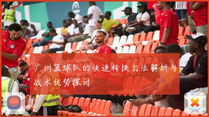 广州篮球队的快速转换打法解析与战术优势探讨