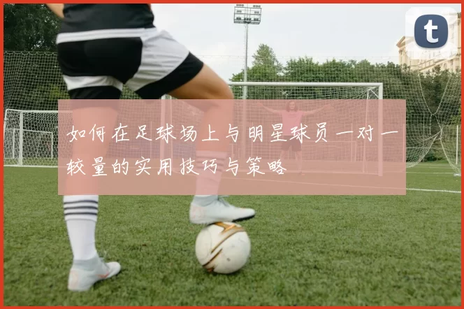 如何在足球场上与明星球员一对一较量的实用技巧与策略