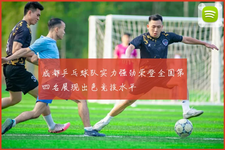 成都乒乓球队实力强劲荣登全国第四名展现出色竞技水平