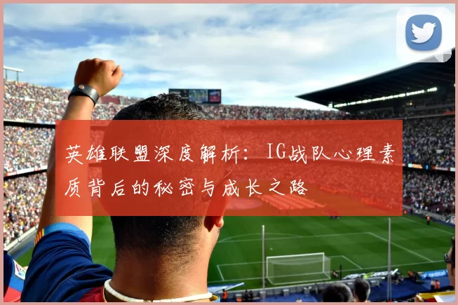 英雄联盟深度解析：IG战队心理素质背后的秘密与成长之路