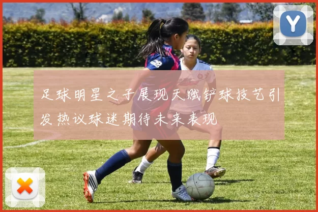 足球明星之子展现天赋铲球技艺引发热议球迷期待未来表现