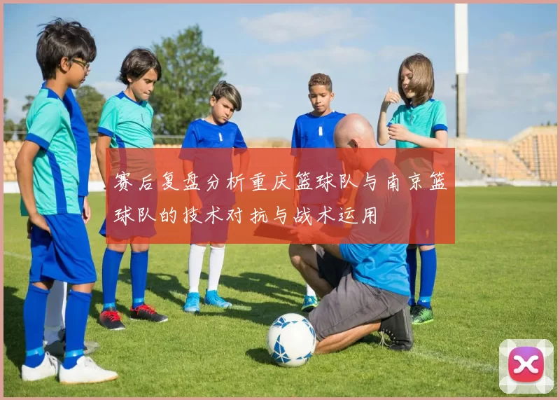 赛后复盘分析重庆篮球队与南京篮球队的技术对抗与战术运用