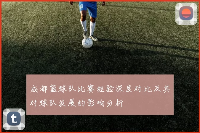 成都篮球队比赛经验深度对比及其对球队发展的影响分析
