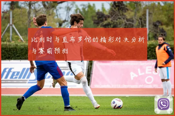 比利时与直布罗佗的精彩对决分析与赛前预测