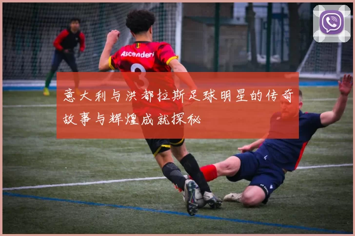 意大利与洪都拉斯足球明星的传奇故事与辉煌成就探秘