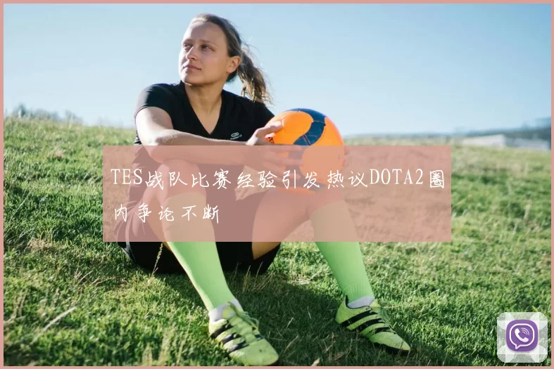 TES战队比赛经验引发热议DOTA2圈内争论不断