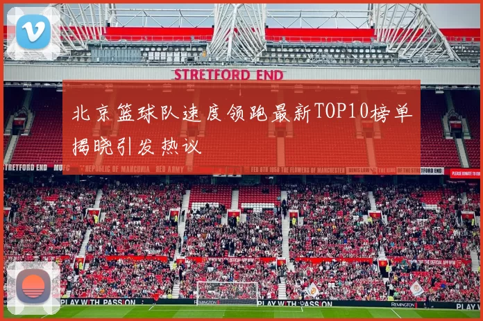 北京篮球队速度领跑最新TOP10榜单揭晓引发热议