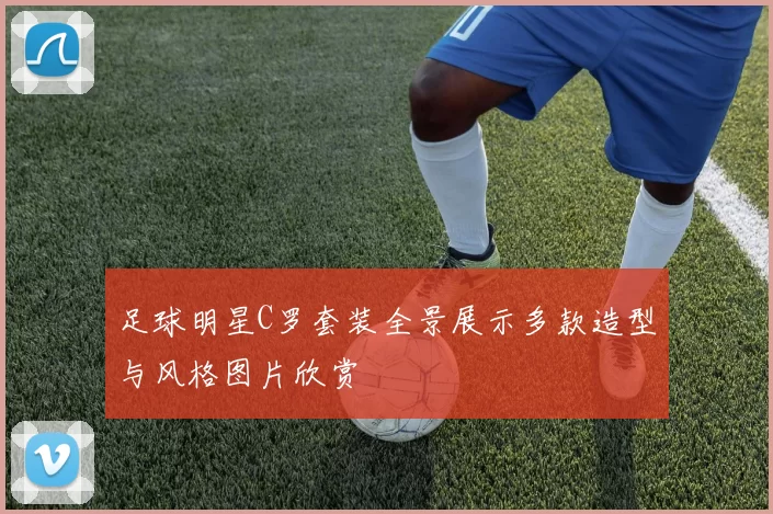 足球明星C罗套装全景展示多款造型与风格图片欣赏