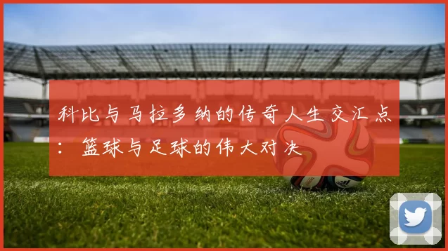 科比与马拉多纳的传奇人生交汇点：篮球与足球的伟大对决