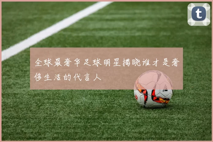 全球最奢华足球明星揭晓谁才是奢侈生活的代言人