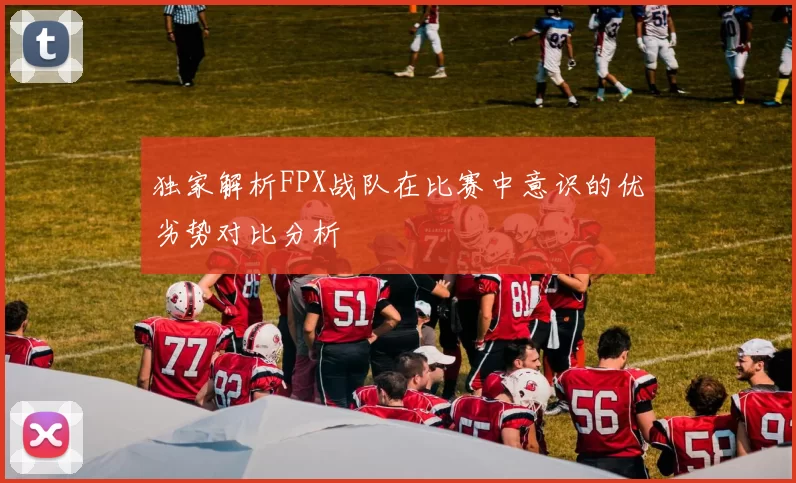 独家解析FPX战队在比赛中意识的优劣势对比分析