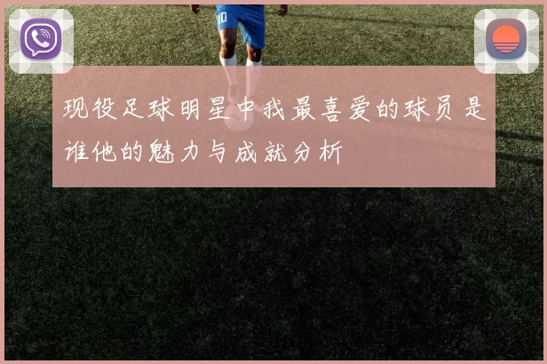 现役足球明星中我最喜爱的球员是谁他的魅力与成就分析