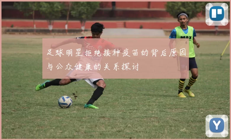 足球明星拒绝接种疫苗的背后原因与公众健康的关系探讨