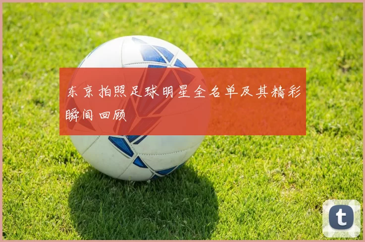 东京拍照足球明星全名单及其精彩瞬间回顾