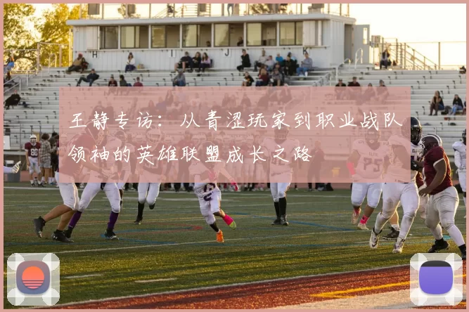 王静专访：从青涩玩家到职业战队领袖的英雄联盟成长之路