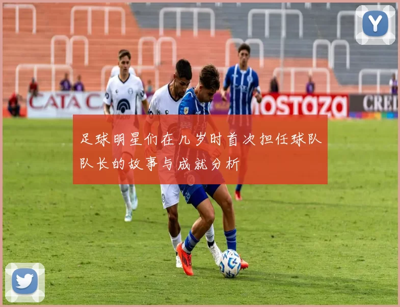 足球明星们在几岁时首次担任球队队长的故事与成就分析