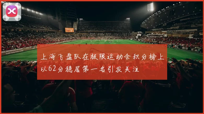 上海飞盘队在极限运动会积分榜上以62分稳居第一名引发关注