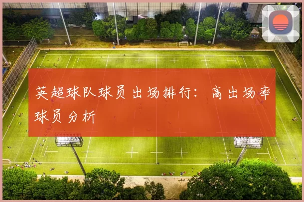 英超球队球员出场排行：高出场率球员分析