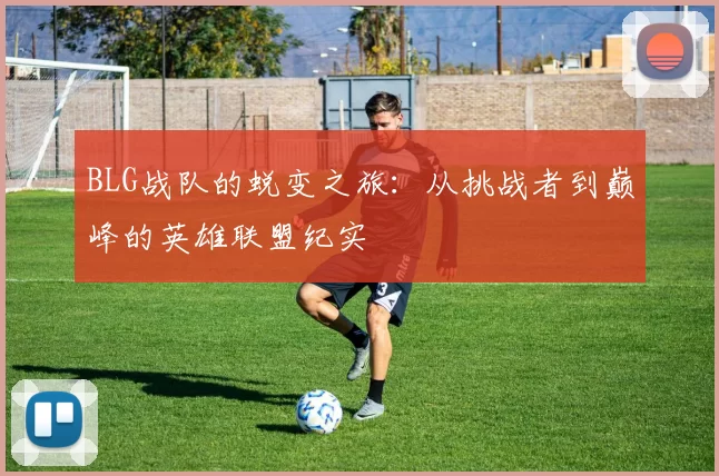 BLG战队的蜕变之旅：从挑战者到巅峰的英雄联盟纪实
