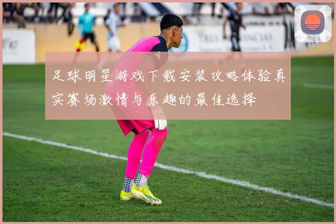 足球明星游戏下载安装攻略体验真实赛场激情与乐趣的最佳选择