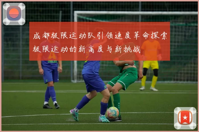成都极限运动队引领速度革命探索极限运动的新高度与新挑战