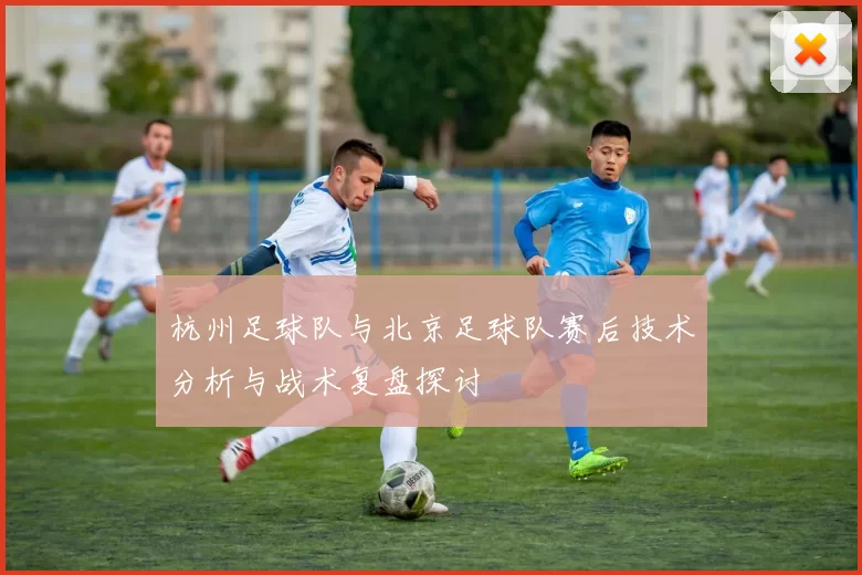 杭州足球队与北京足球队赛后技术分析与战术复盘探讨