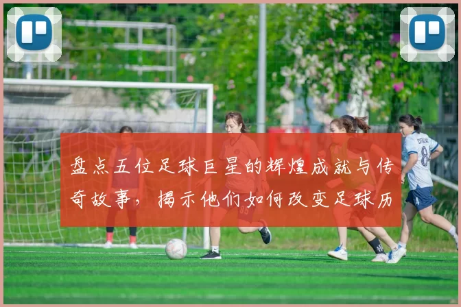 盘点五位足球巨星的辉煌成就与传奇故事，揭示他们如何改变足球历史