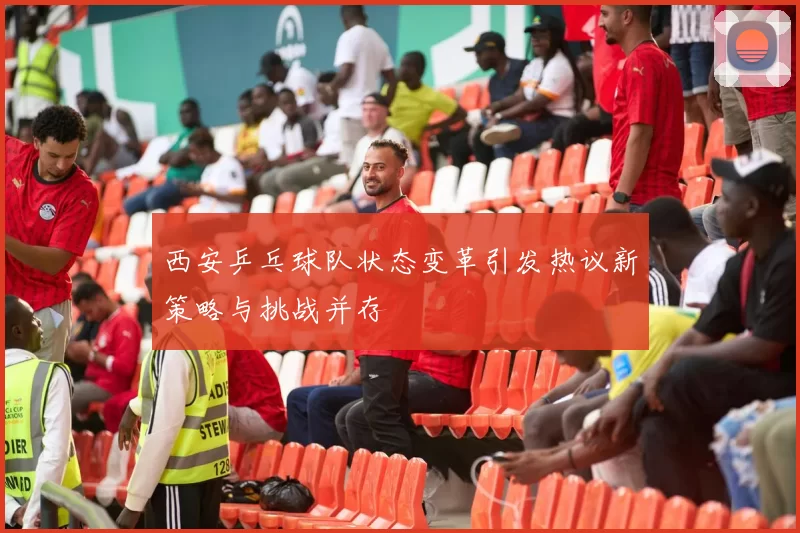 西安乒乓球队状态变革引发热议新策略与挑战并存