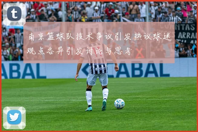 南京篮球队技术争议引发热议球迷观点各异引发讨论与思考