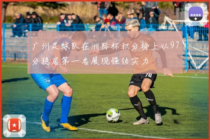 广州足球队在洲际杯积分榜上以97分稳居第一名展现强劲实力