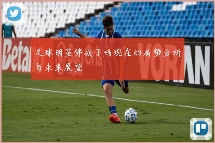 足球明星停战了吗现在的局势分析与未来展望
