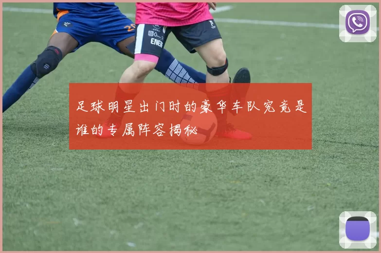 足球明星出门时的豪华车队究竟是谁的专属阵容揭秘