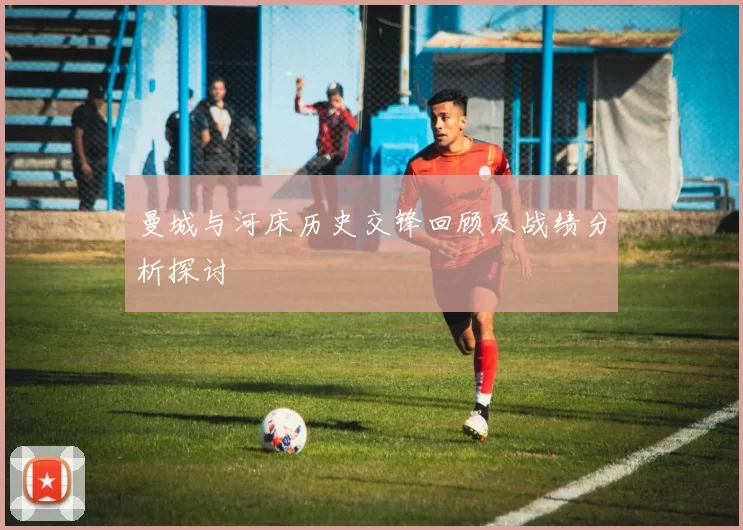 曼城与河床历史交锋回顾及战绩分析探讨