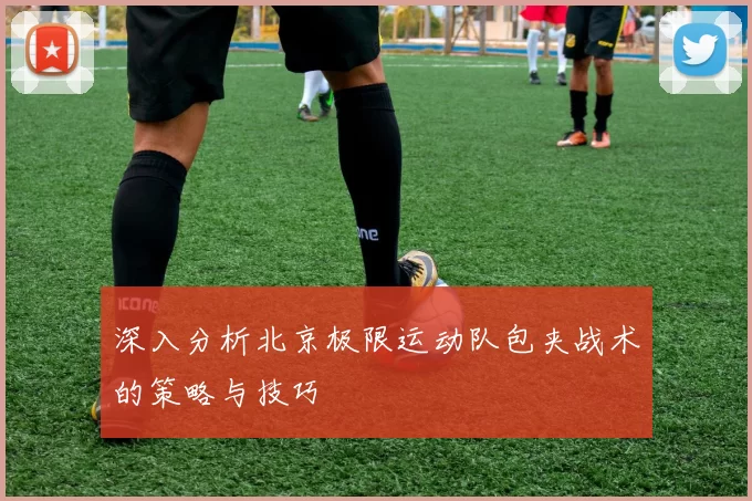 深入分析北京极限运动队包夹战术的策略与技巧